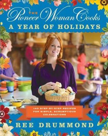 The Pioneer Woman Cooks: A Year of Holidays: 140 Step-By-Step Recipes for Simple, Scrumptious Celebrations by Ree Drummond 9780062225221