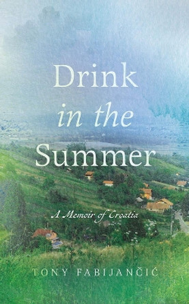 Drink in the Summer: A Memoir of Croatia by Tony Fabijančić 9781771993807