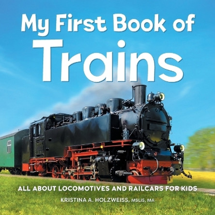 My First Book of Trains: All about Locomotives and Railcars for Kids by Kristina A Holzweiss 9781685394950
