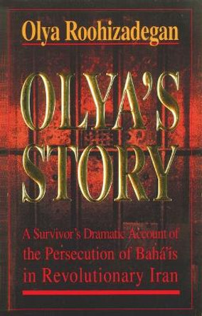 Olya's Story: A Survivor's Personal and Dramatic Account of the Persecution of  Baha'is in Revolutionary Iran by Olya Roohizadegan
