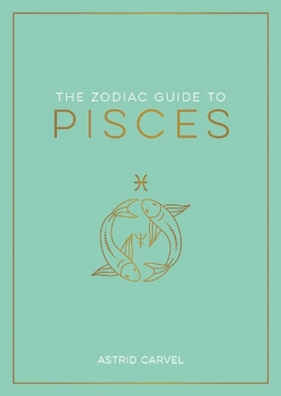 The Zodiac Guide to Pisces: The Ultimate Guide to Understanding Your Star Sign, Unlocking Your Destiny and Decoding the Wisdom of the Stars by Astrid Carvel 9781590035528