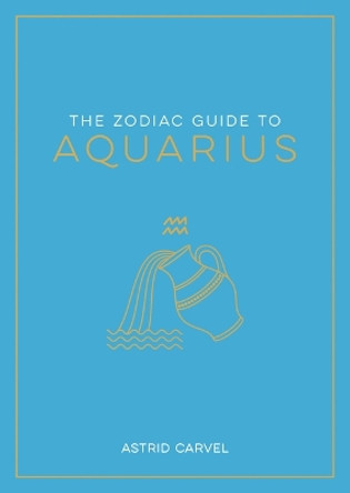 The Zodiac Guide to Aquarius: The Ultimate Guide to Understanding Your Star Sign, Unlocking Your Destiny and Decoding the Wisdom of the Stars by Astrid Carvel 9781590035511