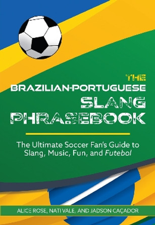 The Brazilian-portuguese Slang Phrasebook: The Ultimate Soccer Fan's Guide to Slang, Music, Fun and Futebol by Alice Rose 9781646045914