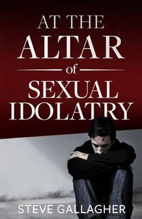 At the Altar of Sexual Idolatry-New Edition by Steve Gallagher 9780986152825