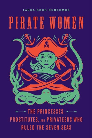 Pirate Women: The Princesses, Prostitutes, and Privateers Who Ruled the Seven Seas by Laura Sook Duncombe 9781641602228