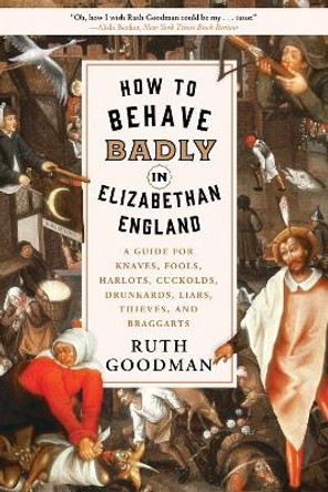 How to Behave Badly in Elizabethan England: A Guide for Knaves, Fools, Harlots, Cuckolds, Drunkards, Liars, Thieves, and Braggarts by Ruth Goodman 9781631496240