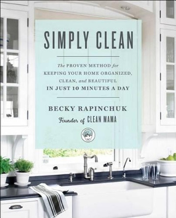 Simply Clean: The Proven Method for Keeping Your Home Organized, Clean, and Beautiful in Just 10 Minutes a Day by Becky Rapinchuk 9781501158797