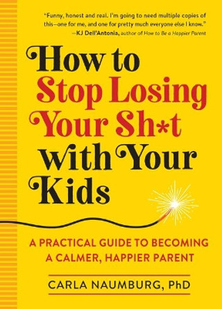 How to Stop Losing Your Sh*t with Your Kids: A Practical Guide to Becoming a Calmer, Happier Parent by Carla Naumburg 9781523505425