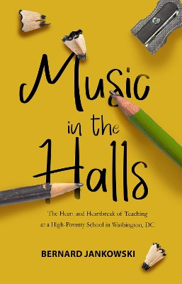 Music in the Halls: The Heart and Heartbreak of Teaching at a High-Poverty School in Washington, DC by Bernard Jankowski 9781646034246