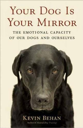 Your Dog is Your Mirror: The Emotional Capacity of Our Dogs and Ourselves by Kevin Behan 9781608680887