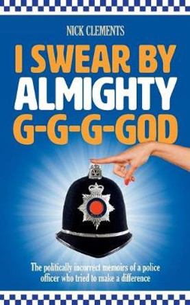 I Swear By Almighty G-G-G-God: The politically incorrect memoirs of a police officer who tried to make a difference by Nick Clements