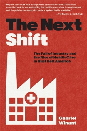 The Next Shift: The Fall of Industry and the Rise of Health Care in Rust Belt America by Gabriel Winant 9780674292192