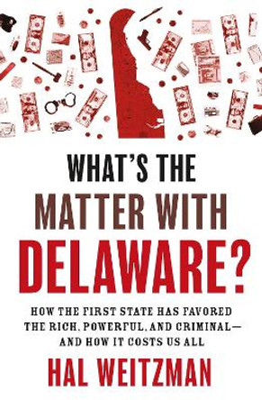 What’s the Matter with Delaware?: How the First State Has Favored the Rich, Powerful, and Criminal—and How It Costs Us All by Hal Weitzman 9780691235745