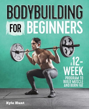 Bodybuilding for Beginners: A 12-Week Program to Build Muscle and Burn Fat by Kyle Hunt 9781641523615