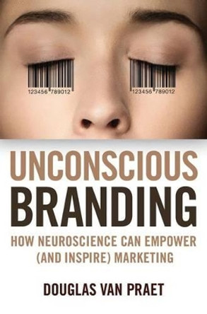 Unconscious Branding: How Neuroscience Can Empower (and Inspire) Marketing by Douglas Van Praet 9781137278920
