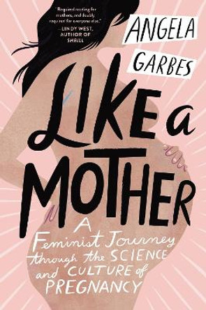 Like a Mother: A Feminist Journey Through the Science and Culture of Pregnancy by Angela Garbes 9780062662958