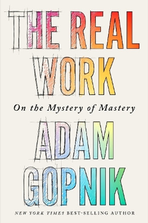 The Real Work: On the Mystery of Mastery by Adam Gopnik 9781324090755