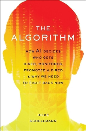 The Algorithm: How AI Decides Who Gets Hired, Monitored, Promoted, and Fired and Why We Need to Fight Back Now by Hilke Schellmann 9780306827341