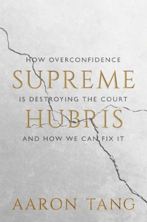 Supreme Hubris: How Overconfidence Is Destroying the Court—and How We Can Fix It by Aaron Tang 9780300264036