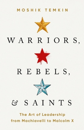 Warriors, Rebels, and Saints: The Art of Leadership from Machiavelli to Malcolm X by Moshik Temkin 9781541758476