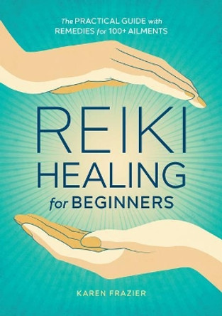 Reiki Healing for Beginners: The Practical Guide with Remedies for 100+ Ailments by Karen Frazier 9781641521154