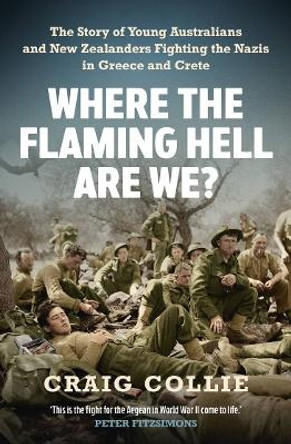 Where the Flaming Hell Are We?: The story of young Australians and New Zealanders fighting the Nazis in Greece and Crete by Craig Collie 9781760879198