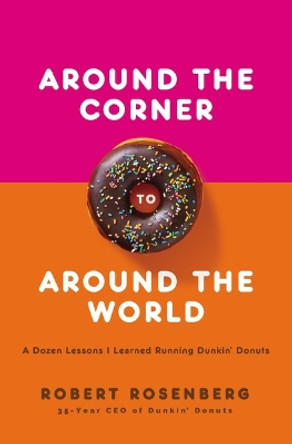 Around the Corner to Around the World: A Dozen Lessons I Learned Running Dunkin Donuts by Robert Rosenberg 9781400220519