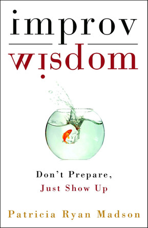 Improv Wisdom: Don't Prepare, Just Show Up by Patricia Ryan Madson 9781400081882