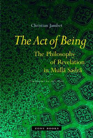 The Act of Being: The Philosophy of Revelation in Mulla Sadra by Christian Jambet