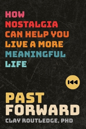 Past Forward: How Nostalgia Can Help You Live a More Meaningful Life by Clay Routledge 9781683648642