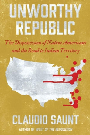 Unworthy Republic: The Dispossession of Native Americans and the Road to Indian Territory by Claudio Saunt 9780393541564