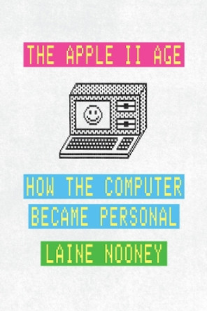 The Apple II Age: How the Computer Became Personal by Laine Nooney 9780226816524