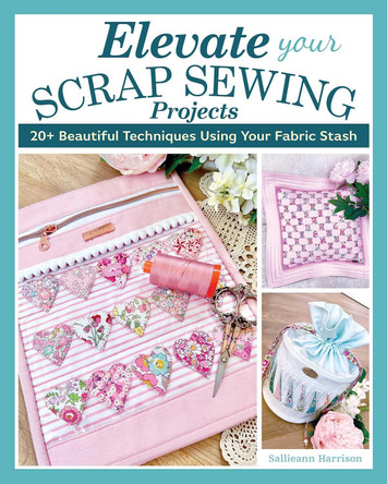 Elevate Your Scrap Sewing Projects: 20+ Beautiful Techniques Using Your Fabric Stash by Sallieann Harrison 9781639810437