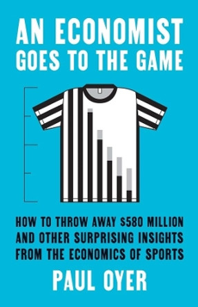 An Economist Goes to the Game: How to Throw Away $580 Million and Other Surprising Insights from the Economics of Sports by Paul Oyer 9780300274127