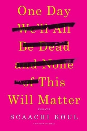 One Day We'll All Be Dead and None of This Will Matter: Essays by Scaachi Koul 9781250121028