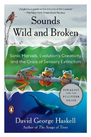 Sounds Wild and Broken: Sonic Marvels, Evolution's Creativity, and the Crisis of Sensory Extinction by David George Haskell 9781984881564