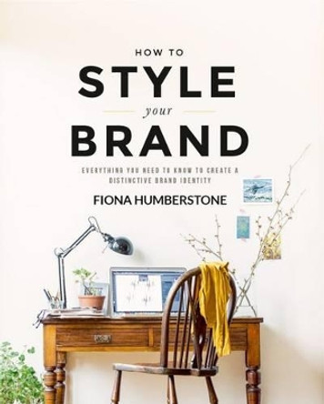 How to Style Your Brand: Everything You Need to Know to Create a Distinctive Brand Identity by Fiona Humberstone