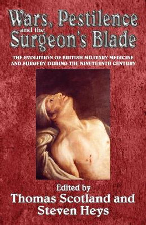Wars, Pestilence and the Surgeon's Blade: The Evolution of British Military Medicine and Surgery During the Nineteenth Century by Thomas Scotland