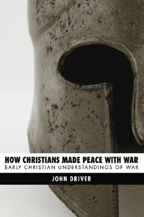 How Christians Made Peace with War: Early Christian Understandings of War by John Driver