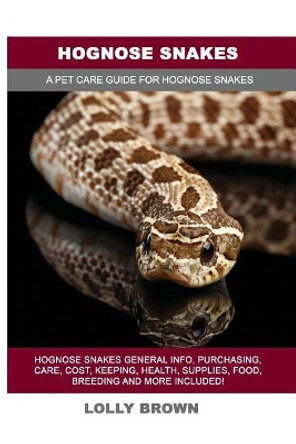 Hognose Snakes: Hognose Snakes General Info, Purchasing, Care, Cost, Keeping, Health, Supplies, Food, Breeding and More Included! A Pet Care Guide for Hognose Snakes by Lolly Brown