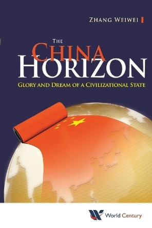 China Horizon, The: Glory And Dream Of A Civilizational State by Weiwei Zhang