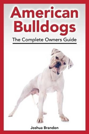 American Bulldogs: The Complete Owners Guide by Joshua Brandon