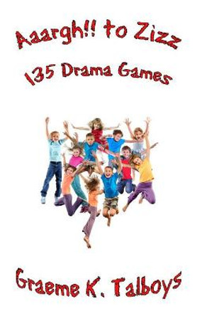 Aaargh!! To Zizz: 135 Drama Games by Graeme K Talboys