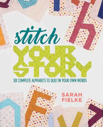 Stitch Your Story: Six Complete Alphabets to Quilt in Your Own Words by Sarah Fielke