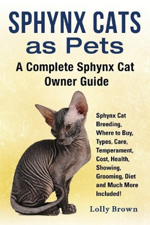 Sphynx Cats as Pets: Sphynx Cat Breeding, Where to Buy, Types, Care, Temperament, Cost, Health, Showing, Grooming, Diet and Much More Included! A Complete Sphynx Cat Owner Guide by Lolly Brown