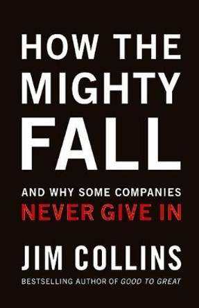 How the Mighty Fall: And Why Some Companies Never Give in by Jim Collins