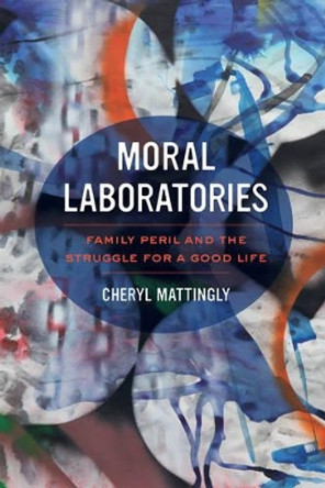 Moral Laboratories: Family Peril and the Struggle for a Good Life by Cheryl Mattingly