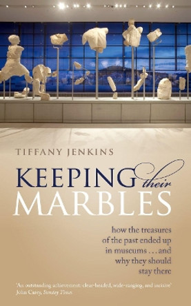 Keeping Their Marbles: How the Treasures of the Past Ended Up in Museums - And Why They Should Stay There by Tiffany Jenkins