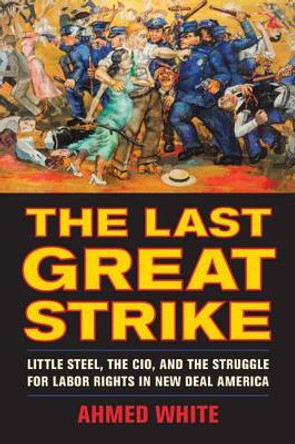 The Last Great Strike: Little Steel, the CIO, and the Struggle for Labor Rights in New Deal America by Ahmed White