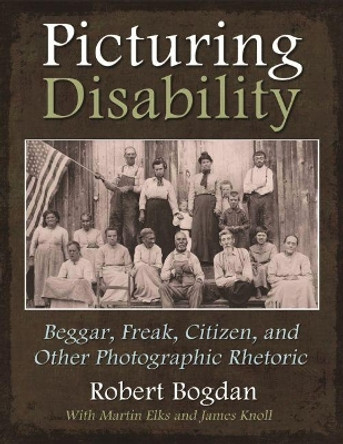 Picturing Disability: Beggar, Freak, Citizen and Other Photographic Rhetoric by Robert Bogdan